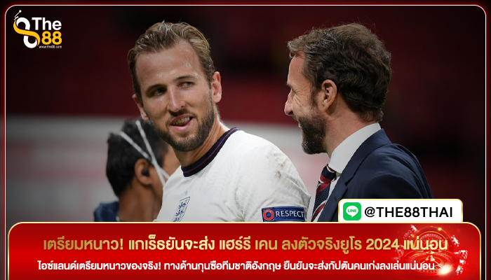 เตรียมหนาว! แกเร็ธยันจะส่ง แฮร์รี เคน ลงตัวจริงยูโร 2024 แน่นอน